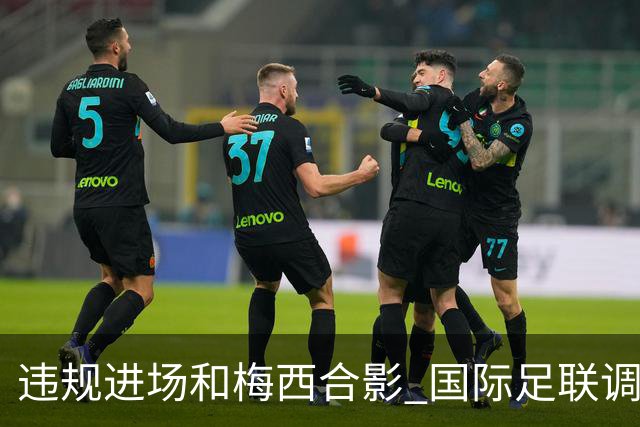 违规进场和梅西合影 国际足联调查网红撒盐哥